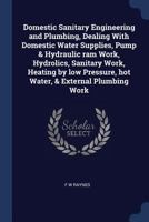 Domestic Sanitary Engineering And Plumbing, Dealing With Domestic Water Supplies, Pump & Hydraulic Ram Work, Hydraulics, Sanitary Work, Heating By Low Pressure, Hot Water, & External Plumbing Work 1016173342 Book Cover