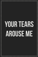 Your Tears Arouse Me: Better Than Your Average Greeting Card: Novelty Lined Notebook For Documenting Your Lifestyle Adventures, Sexual Fantasies, or ... Makes a Great Gift For Consenting Adults 1672113164 Book Cover