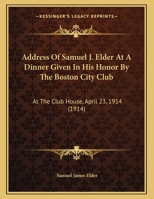Address Of Samuel J. Elder At A Dinner Given In His Honor By The Boston City Club: At The Club House, April 23, 1914 143747389X Book Cover