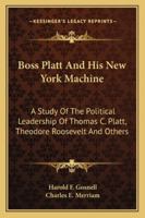 Boss Platt and his New York machine;: A study of the political leadership of Thomas C. Platt, Theodore Roosevelt and others, 116318733X Book Cover