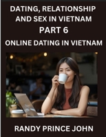Dating, Relationship and Sex in Vietnam (Part 6)- Online dating in Vietnam, From Arranged Marriages to Tinder Swipes, Exploring Vietnam's Digital Love ... Dating in the Land of the Ascending Dragon B0G1HKLKTB Book Cover