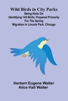 Wild Birds in City Parks; Being hints on identifying 145 birds, prepared primarily for the spring migration in Lincoln Park, Chicago 9368390169 Book Cover