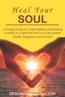 Heal Your Soul : A Simple Guide to Understanding and Healing Yourself on a Spiritual Level to Create Greater Health, Happiness and Success 179645169X Book Cover