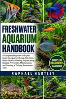 FRESHWATER AQUARIUM HANDBOOK: A Complete Beginner-to-Expert Guide to Aquarium Setup, Fish Care, Water Quality, Feeding, Aquascaping, Disease ... and Creating a Thriving Freshwater Tank B0HJN5CXWC Book Cover