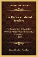 The Queen V. Edward Truelove: For Publishing Robert Dale Owen's Moral Physiology, And A Pamphlet 1120920124 Book Cover