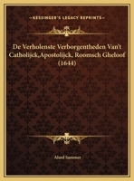 De Verholenste Verborgentheden Van't Catholijck, Apostolijck, Roomsch Gheloof 1169514057 Book Cover