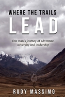 Where The Trails Lead: One man's journey of adventure, adversity and leadership 1990717322 Book Cover
