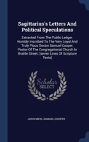 Sagittarius's Letters And Political Speculations: Extracted From The Public Ledger. Humbly Inscribed To The Very Loyal And Truly Pious Doctor Samuel ... Street. [seven Lines Of Scripture Texts] 1377005445 Book Cover