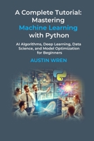 A Complete Tutorial: Mastering Machine Learning with Python: AI Algorithms, Deep Learning, Data Science, and Model Optimization for Beginners B0DZ64SYNJ Book Cover