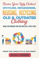 Revive Your Ugly Clothes! Upcycling, Refashioning, Reusing, Recycling Old & Outdated Clothing: Remake Your Wardrobe from Your Own Closet & Thrift Stores - Define Your Unique Style & Save Money! B08ZFZ645S Book Cover