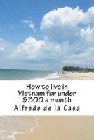 How to Live in Vietnam for Under $300 a Month: Working 10 Hours a Month 1484881885 Book Cover