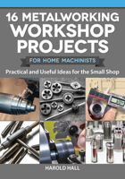 16 Metalworking Workshop Projects for Home Machinists: Practical & Useful Ideas for the Small Shop Unique Designs - Auxiliary Workbench, Tap Holders, Lathe Backstop, and More 1497101972 Book Cover
