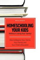 Homeschooling Your Kids (Without Losing Your Sanity) - How to Balance Your Home, Your Family, and Your Child's Education 1608426017 Book Cover