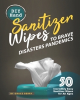 DIY Hand Sanitizer Wipes to Brave Disasters Pandemics: 50 Incredibly Easy Sanitizer Wipes for All Ages B086Y6JSZ2 Book Cover