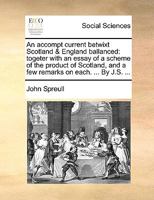 An accompt current betwixt Scotland & England ballanced: togeter with an essay of a scheme of the product of Scotland, and a few remarks on each. ... By J.S. ... 1140842250 Book Cover