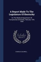 A Report Made to the Legislature of Kentucky: On the Medical Department of Transylvania University, February 15th, 1836 1377152952 Book Cover