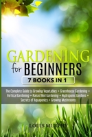 Gardening for Beginners: 7 Books in 1 - The Complete Guide to Grow Vegetables + Greenhouse gardening + Vertical gardening + Raised bed + Hydroponic Gardens + Aquaponics secrets + Growing Mushorooms 1801130884 Book Cover