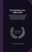 The Partition Acts, 1868 & 1876: A Manual of the Law of Partition and of Sale in Lieu of Partition: With the Decided Cases, and an Appendix Containing Decrees and Orders 1341092046 Book Cover
