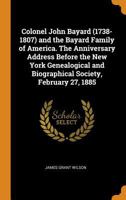 Colonel John Bayard (1738-1807) and the Bayard family of America. The anniversary address before the New York Genealogical and Biographical Society, February 27, 1885 1016224885 Book Cover