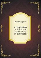 A Dissertation Practical and Conciliatory: In Three Parts .. 1346714983 Book Cover