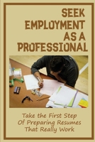 Seek Employment As A Professional: Take the First Step Of Preparing Resumes That Really Work: Completing Applications Online null Book Cover