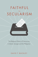 Faithful to Secularism: The Religious Politics of Democracy in Ireland, Senegal, and the Philippines 0231180063 Book Cover