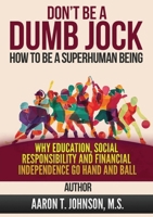 DON'T BE A DUMB JOCK How To Be A Super Human Being: Why Education, Social Responsibility And Financial Independence Go Hand And Ball B0GM2872QV Book Cover