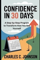CONFIDENCE IN 30 DAYS: A STEP-BY-STEP PROGRAM TO TRANSFORM HOW YOU SEE YOURSELF B0FRZB97M9 Book Cover