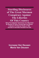 Startling Disclosures Of The Great Mormon Conspiracy Against The Liberties Of This Country: Being The Celebrated Endowment As It Was Acted By Upwards ... 1846, And Said To Have Been Revealed From God 9354540740 Book Cover