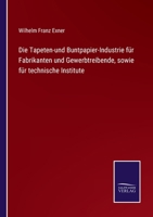 Die Tapeten-und Buntpapier-Industrie für Fabrikanten und Gewerbtreibende, sowie für technische Institute 3743694727 Book Cover