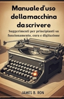 Manuale d'uso della macchina da scrivere: Suggerimenti per principianti su funzionamento, cura e digitazione (Italian Edition) B0FQWTBH3P Book Cover