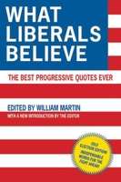 What Liberals Believe: Thousands of Quotes on Why America Needs to Be Rescued from Greedy Corporations, Homophobes, Racists, Imperialists, Xenophobes, and Religious Extremists 1602392129 Book Cover