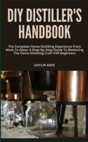 DIY DISTILLER'S HANDBOOK: The Complete Home Distilling Experience From Mash To Glass: A Step-By-Step Guide To Mastering The Home Distilling Craft FOR Beginners B0CRGQKQQL Book Cover