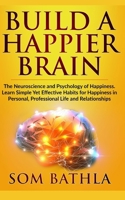 Build A Happier Brain: The Neuroscience and Psychology of Happiness. Learn Simple Yet Effective Habits for Happiness in Personal, Professional Life and Relationships (Power-Up Your Brain) 1700247093 Book Cover