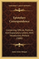 Epistolary Correspondence: Containing Official, Political, And Explanatory Letters, With Introductory Preface 1164635859 Book Cover
