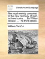The royal melody compleat: or the new harmony of Sion. In three books. ... By William Tans'ur, ... The third edition. 114078613X Book Cover