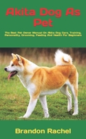 Akita Dog As Pet: The Best Pet Owner Manual On Akita Dog Care, Training, Personality, Grooming, Feeding And Health For Beginners B09TFF1FKR Book Cover