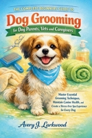 The Complete Beginners Guide to Dog Grooming for Dog Parents, Vets and Caregivers: Master Essential Grooming Techniques, Maintain Canine Health, and Create a Stress-Free Spa Experience for Every Dog B0GGZ5Z8DR Book Cover