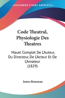 Code Tha(c)A[tral, Physiologie Des Tha(c)A[tres, Manuel Complet de L'Auteur, Du Directeur (A0/00d.1829) 1168101557 Book Cover