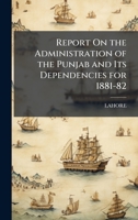 Report On the Administration of the Punjab and Its Dependencies for 1881-82 1023761904 Book Cover