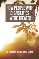 How People With Disabilities Were Treated: An Energetic Disability As A Child: How Disabled Have Changed B098L1MVWQ Book Cover