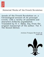 Annals of the French Revolution; or, a Chronological account of its principal events; with a variety of anecdotes and characters hitherto unpublished. ... of the author. Vol. V. The Second Edition. 1249012309 Book Cover