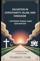 SALVATION IN CHRISTIANITY, ISLAM, AND HINDUISM: DIFFERENT ROADS, SAME DESTINATION (A Comparative Study in Soteriology) B0FXNJTNY4 Book Cover