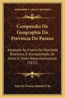 Compendio De Geographia Da Provincia Do Parana: Adaptado Ao Ensino Da Mocidade Brazileira, E Acompanhado De Cento E Trinta Notas Instructivas (1871) 1167445244 Book Cover