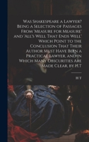 Was Shakespeare a Lawyer? Being a Selection of Passages From 'measure for Measure' and 'all's Well That Ends Well' Which Point to the Conclusion That ... Which Many Obscurities Are Made Clear, by H.T 1020003774 Book Cover
