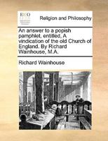 An answer to a popish pamphlet, entitled, A vindication of the old Church of England. By Richard Wainhouse, M.A. 1170089410 Book Cover