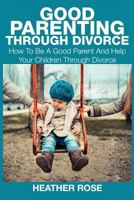 Good Parenting Through Divorce: How to Be a Good Parent and Help Your Children Through Divorce 1633831302 Book Cover