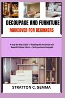 DECOUPAGE AND FURNITURE MAKEOVER FOR BEGINNERS: A Step-by-Step Guide to Turning Old Furniture Into Beautiful Home Decor — No Experience Required B0G4WX2DMB Book Cover