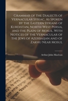 Grammar of the Dialects of Vernacular Syriac, As Spoken by the Eastern Syrians of Kurdistan, North-West Persia, and the Plain of Mosul, With Notices ... Jews of Azerbaijan and of Zakhu Near Mosul 101633589X Book Cover