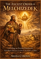 The Ancient Order of Melchizedek: Unveiling an Eternal Priesthood, Your Royal Identity and Divine Authority in Christ B0GSZT8PDT Book Cover